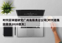 时代区块链研究广州有限责任公司[时代链集团荣获2020亚太]