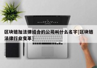 区块链加法律结合的公司叫什么名字[区块链法律行业变革]