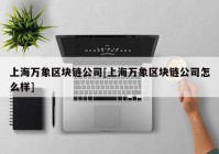 上海万象区块链公司[上海万象区块链公司怎么样]