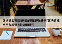 区块链公司趣链科技哪里好做些啊[区块链技术平台趣链 科技哪里好]