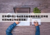 区块链科技公司经营范围是哪些项目[区块链科技有限公司经营范围]