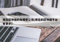 现在区块链的有哪些公司[现在的区块链平台有多少]