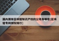 国内拥有区块链知识产权的公司有哪些[区块链专利授权排行]