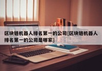 区块链机器人排名第一的公司[区块链机器人排名第一的公司是哪家]