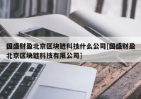 国盛财盈北京区块链科技什么公司[国盛财盈北京区块链科技有限公司]