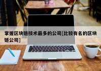 掌握区块链技术最多的公司[比较有名的区块链公司]