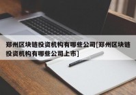 郑州区块链投资机构有哪些公司[郑州区块链投资机构有哪些公司上市]