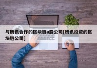 与腾讯合作的区块链a股公司[腾讯投资的区块链公司]