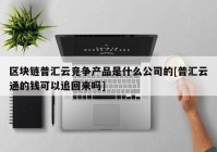 区块链普汇云竞争产品是什么公司的[普汇云通的钱可以追回来吗]