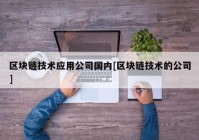 区块链技术应用公司国内[区块链技术的公司]