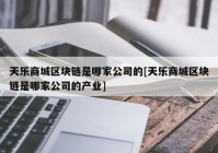 天乐商城区块链是哪家公司的[天乐商城区块链是哪家公司的产业]