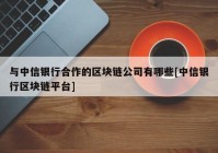 与中信银行合作的区块链公司有哪些[中信银行区块链平台]