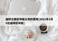 迪拜注册区块链公司的费用[2021年2月9日迪拜区块链]