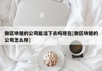 做区块链的公司能活下去吗现在[做区块链的公司怎么样]