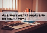 成都全球头部区块链公司有哪些[成都全球头部区块链公司有哪些项目]