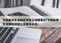 宁阳县京东金融区块链公司哪家好[宁阳县京东金融区块链公司哪家好点]